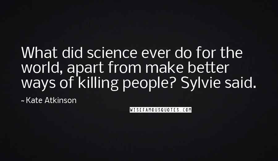 Kate Atkinson Quotes: What did science ever do for the world, apart from make better ways of killing people? Sylvie said.