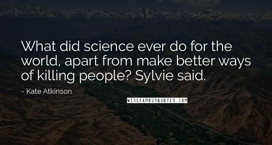 Kate Atkinson Quotes: What did science ever do for the world, apart from make better ways of killing people? Sylvie said.