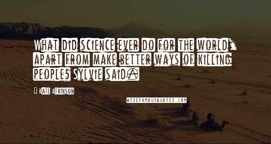 Kate Atkinson Quotes: What did science ever do for the world, apart from make better ways of killing people? Sylvie said.