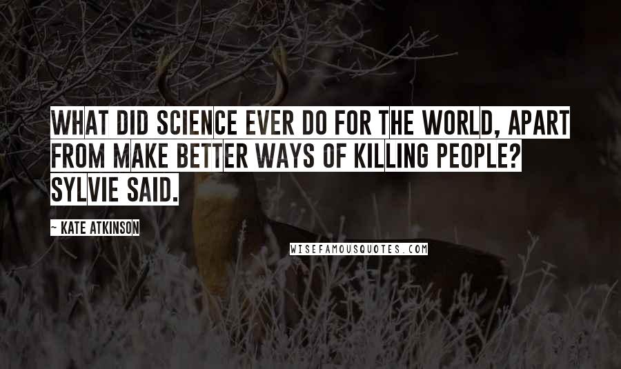 Kate Atkinson Quotes: What did science ever do for the world, apart from make better ways of killing people? Sylvie said.