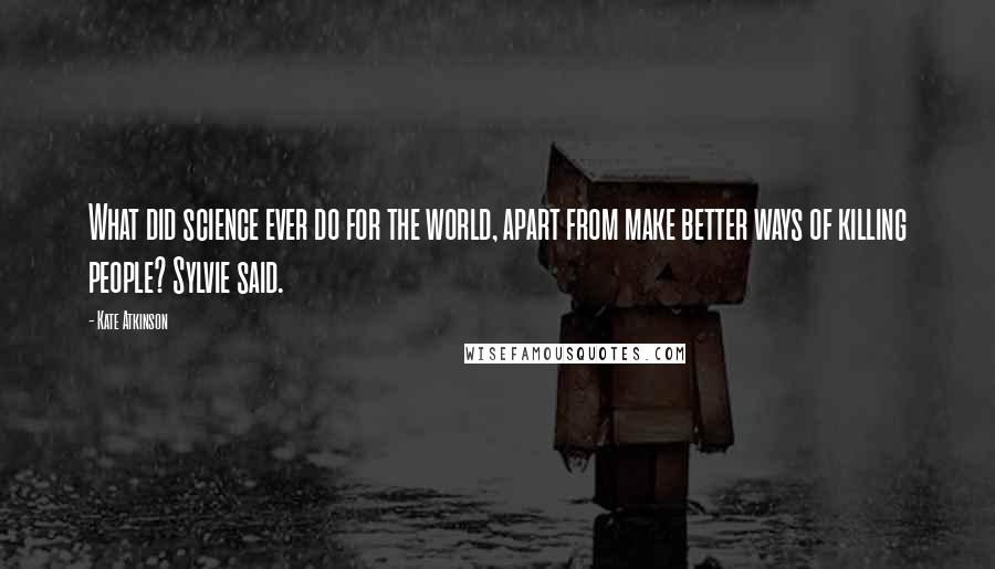 Kate Atkinson Quotes: What did science ever do for the world, apart from make better ways of killing people? Sylvie said.