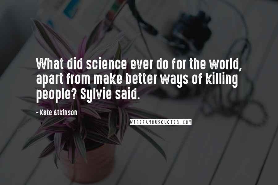 Kate Atkinson Quotes: What did science ever do for the world, apart from make better ways of killing people? Sylvie said.