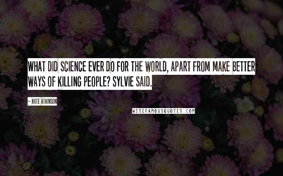 Kate Atkinson Quotes: What did science ever do for the world, apart from make better ways of killing people? Sylvie said.