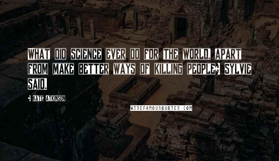 Kate Atkinson Quotes: What did science ever do for the world, apart from make better ways of killing people? Sylvie said.