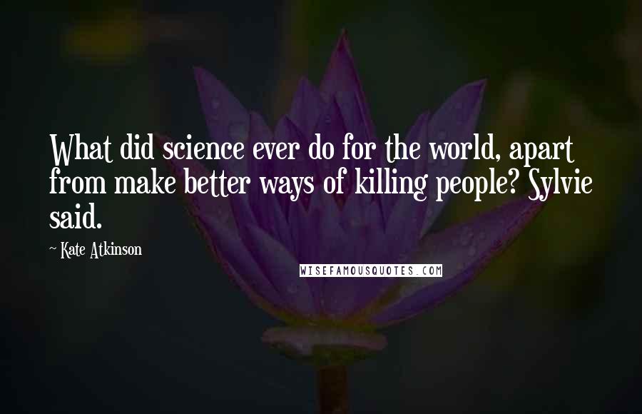 Kate Atkinson Quotes: What did science ever do for the world, apart from make better ways of killing people? Sylvie said.