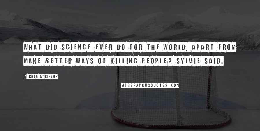 Kate Atkinson Quotes: What did science ever do for the world, apart from make better ways of killing people? Sylvie said.