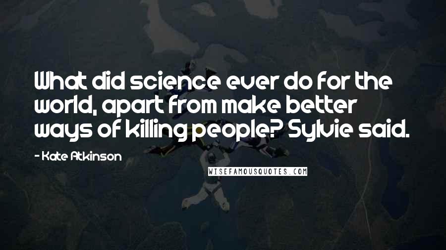 Kate Atkinson Quotes: What did science ever do for the world, apart from make better ways of killing people? Sylvie said.