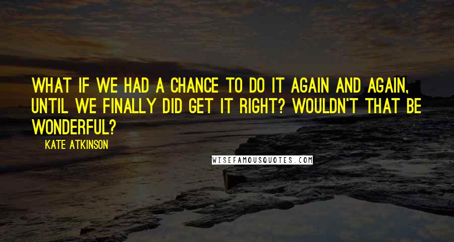 Kate Atkinson Quotes: What if we had a chance to do it again and again, until we finally did get it right? Wouldn't that be wonderful?