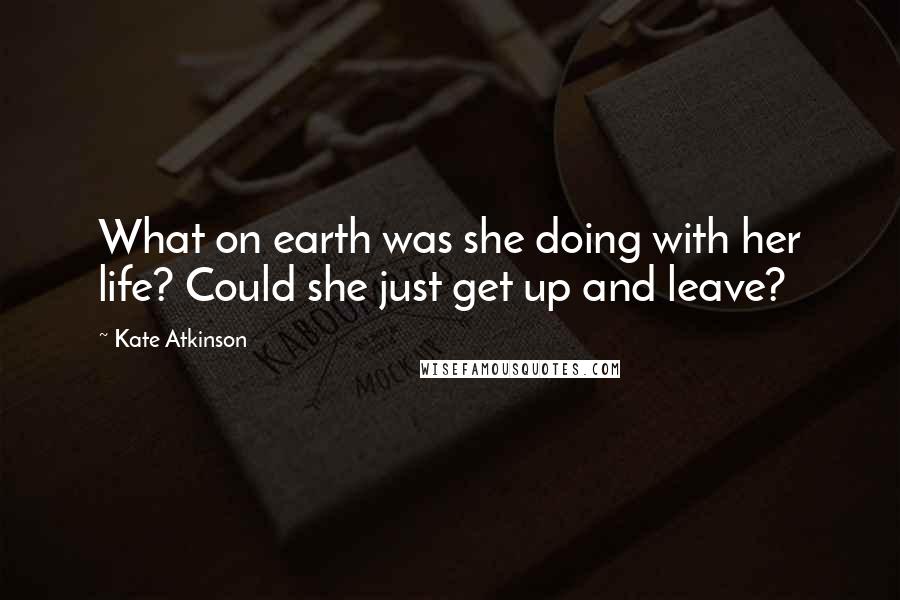 Kate Atkinson Quotes: What on earth was she doing with her life? Could she just get up and leave?