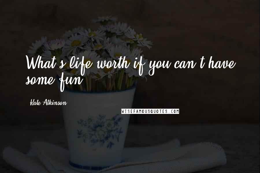 Kate Atkinson Quotes: What's life worth if you can't have some fun?
