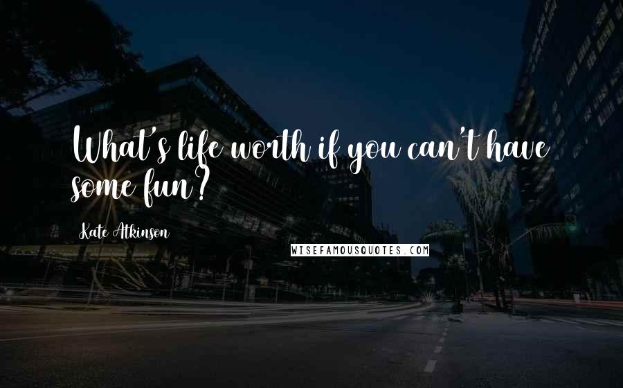 Kate Atkinson Quotes: What's life worth if you can't have some fun?