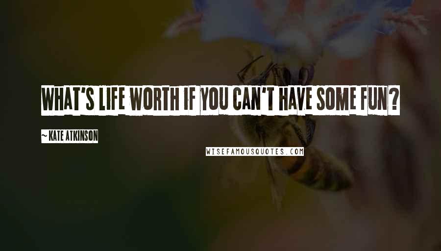 Kate Atkinson Quotes: What's life worth if you can't have some fun?