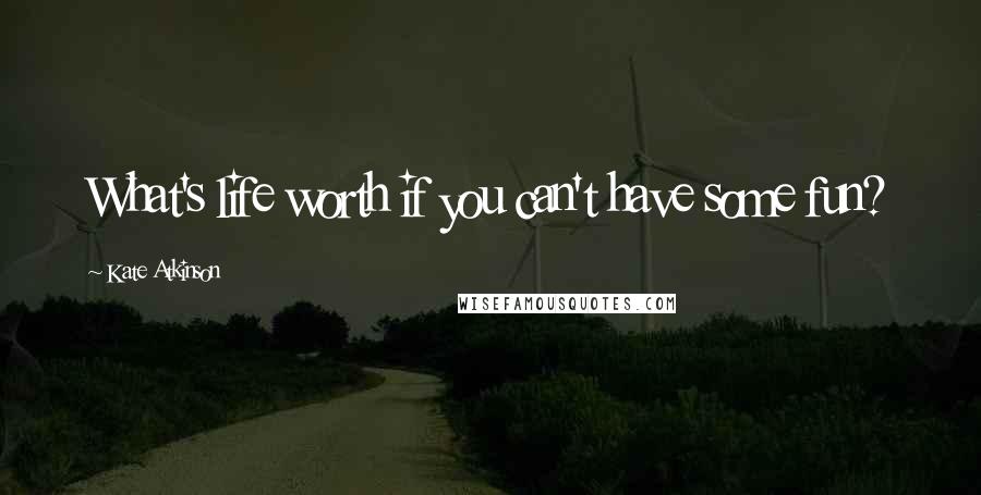 Kate Atkinson Quotes: What's life worth if you can't have some fun?