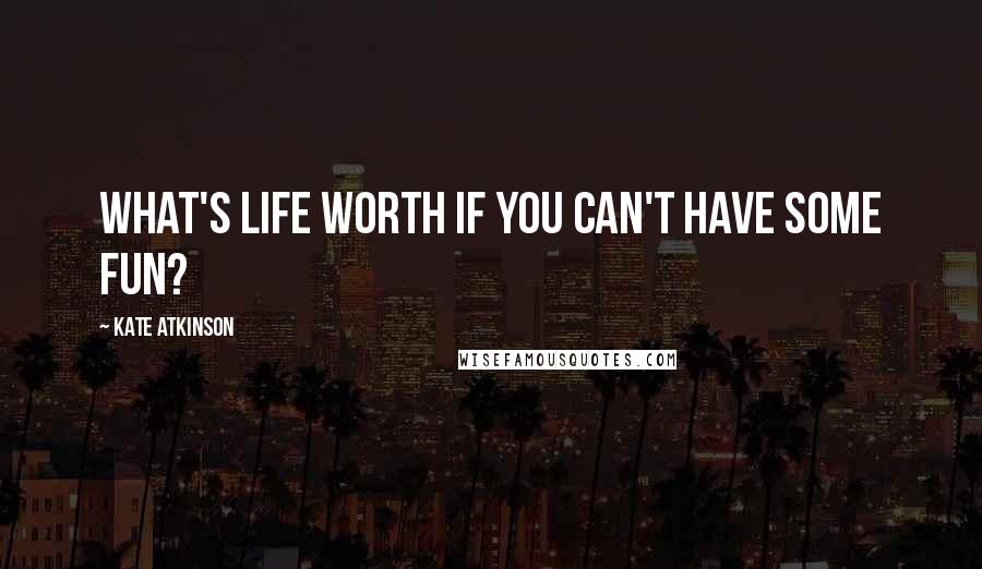 Kate Atkinson Quotes: What's life worth if you can't have some fun?