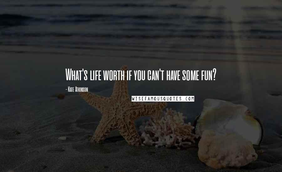 Kate Atkinson Quotes: What's life worth if you can't have some fun?