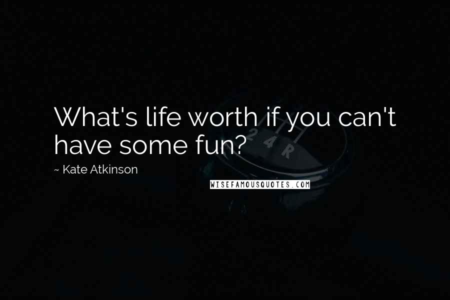 Kate Atkinson Quotes: What's life worth if you can't have some fun?