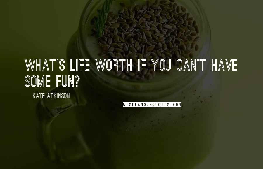 Kate Atkinson Quotes: What's life worth if you can't have some fun?
