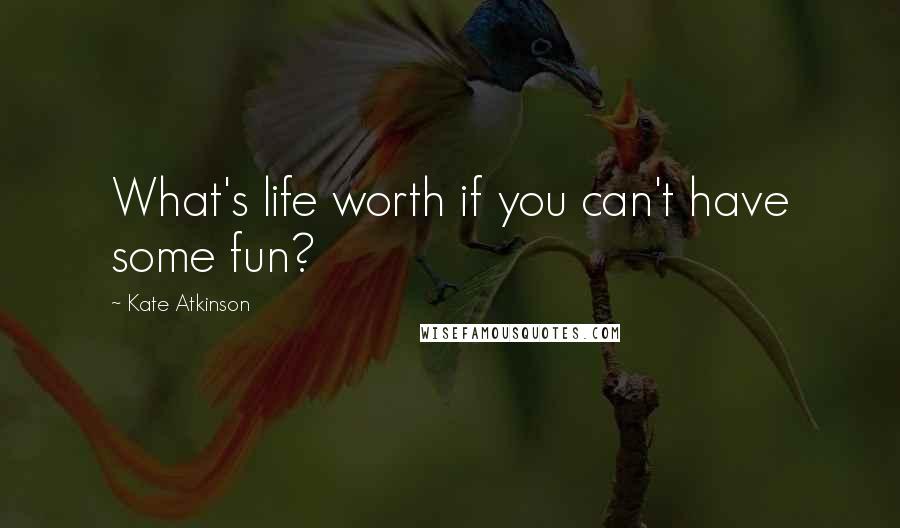 Kate Atkinson Quotes: What's life worth if you can't have some fun?