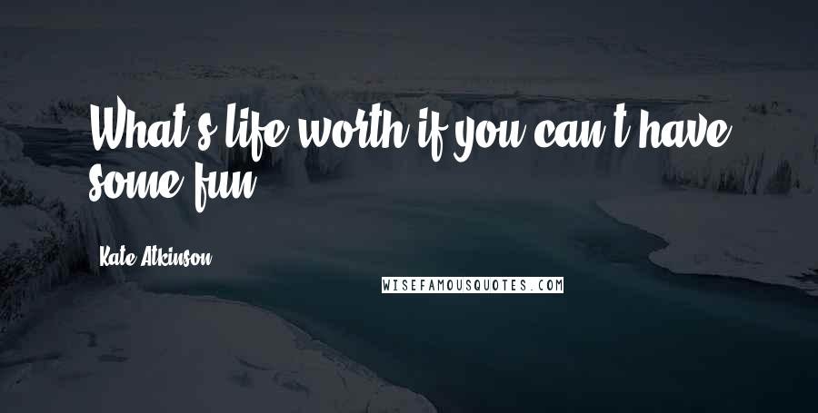 Kate Atkinson Quotes: What's life worth if you can't have some fun?