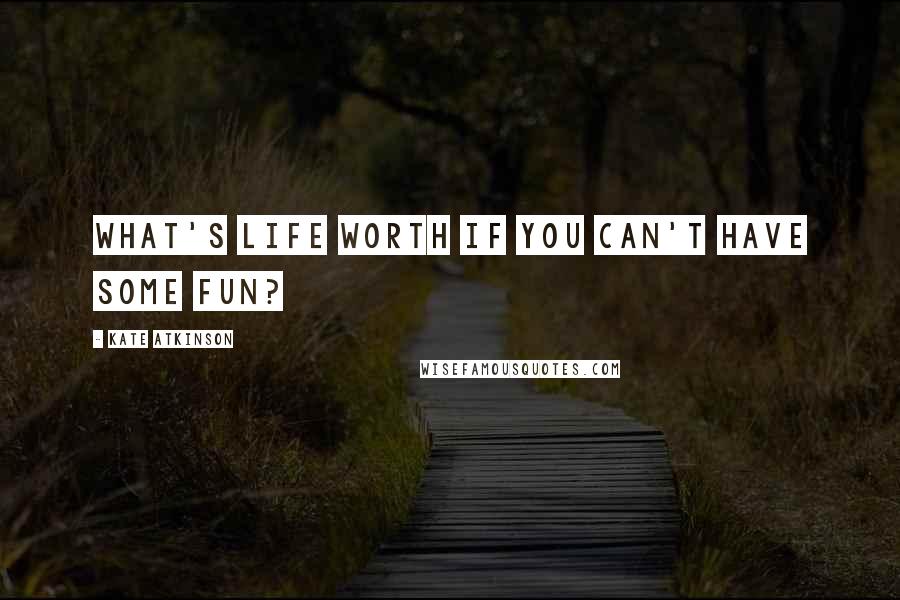 Kate Atkinson Quotes: What's life worth if you can't have some fun?