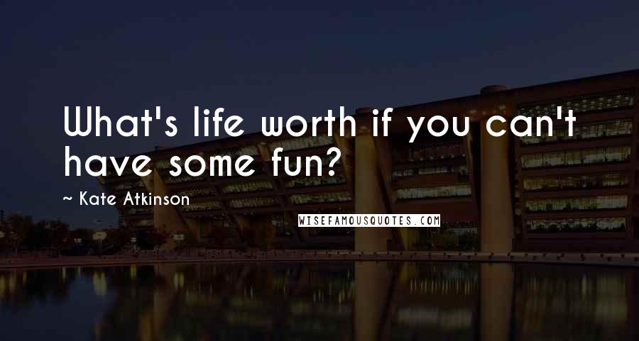 Kate Atkinson Quotes: What's life worth if you can't have some fun?
