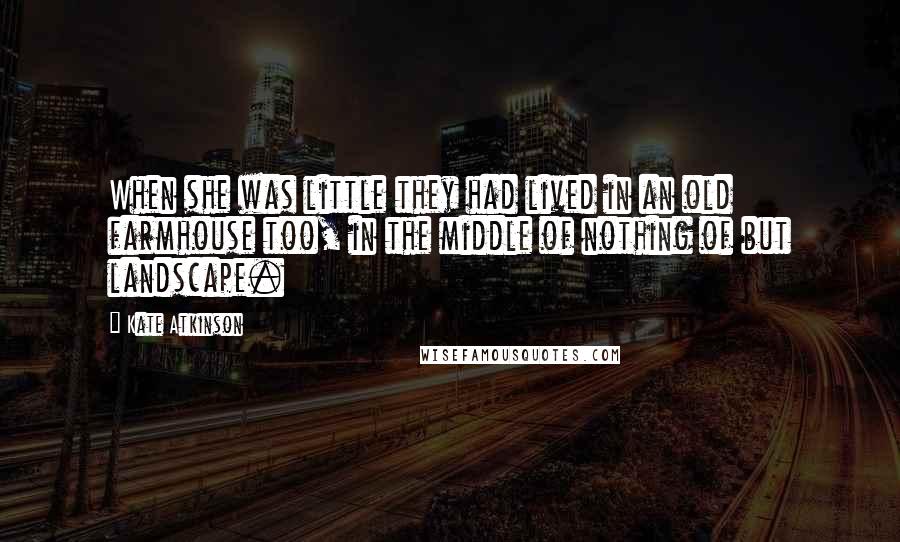 Kate Atkinson Quotes: When she was little they had lived in an old farmhouse too, in the middle of nothing of but landscape.