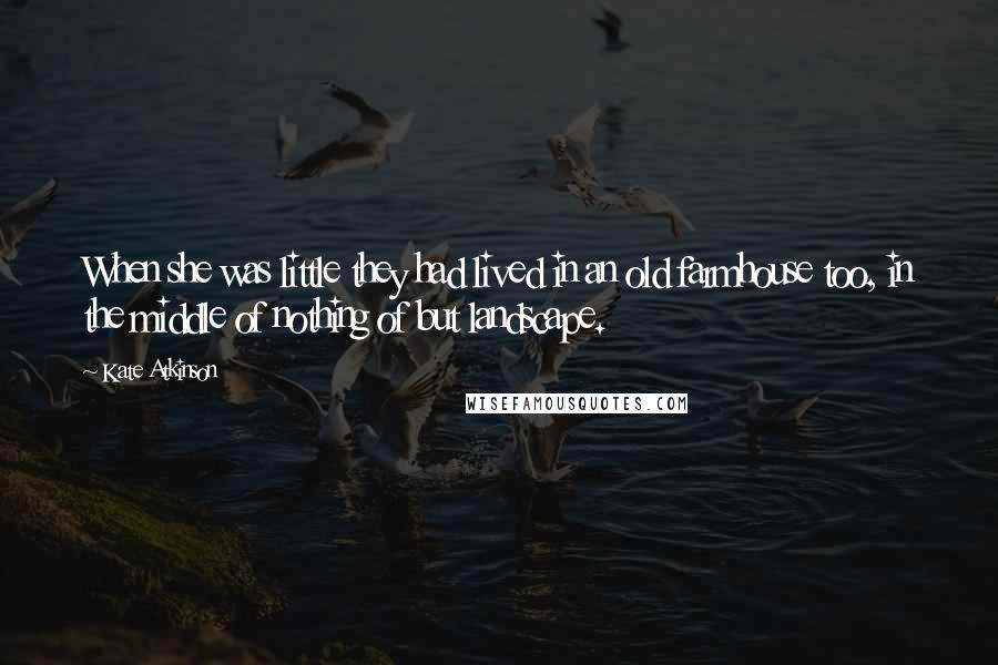 Kate Atkinson Quotes: When she was little they had lived in an old farmhouse too, in the middle of nothing of but landscape.