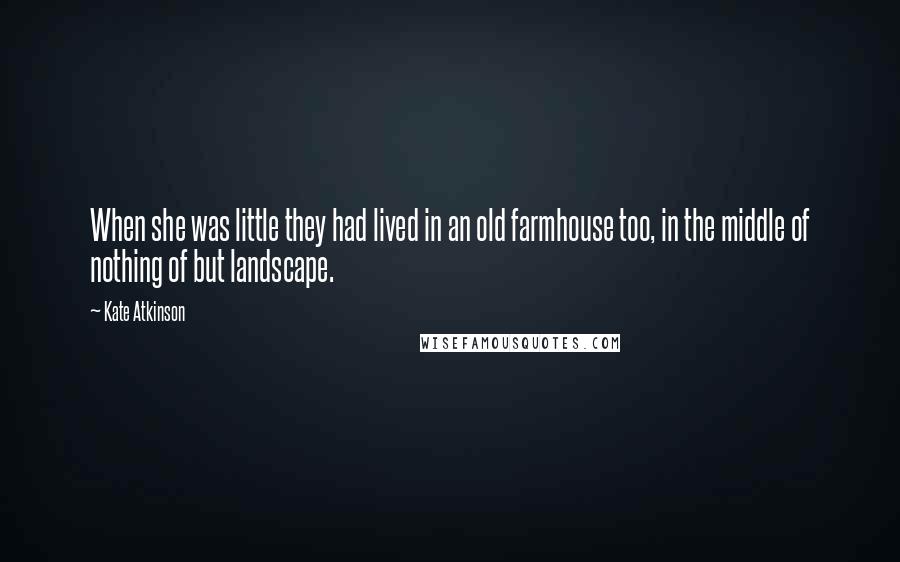 Kate Atkinson Quotes: When she was little they had lived in an old farmhouse too, in the middle of nothing of but landscape.