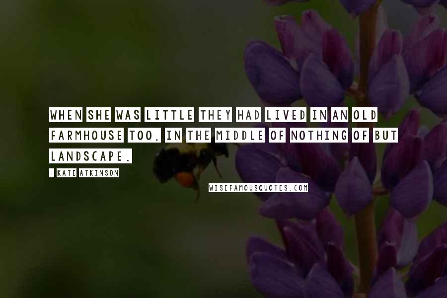 Kate Atkinson Quotes: When she was little they had lived in an old farmhouse too, in the middle of nothing of but landscape.
