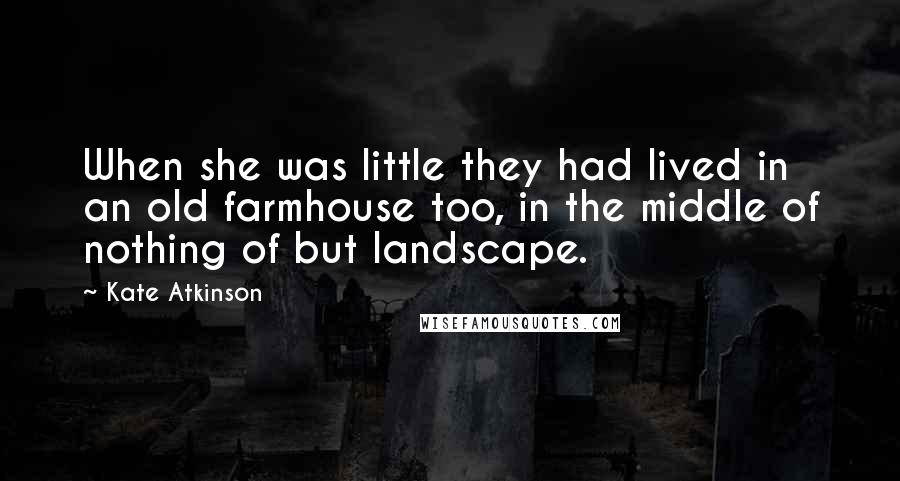 Kate Atkinson Quotes: When she was little they had lived in an old farmhouse too, in the middle of nothing of but landscape.