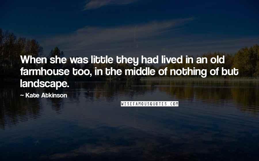 Kate Atkinson Quotes: When she was little they had lived in an old farmhouse too, in the middle of nothing of but landscape.