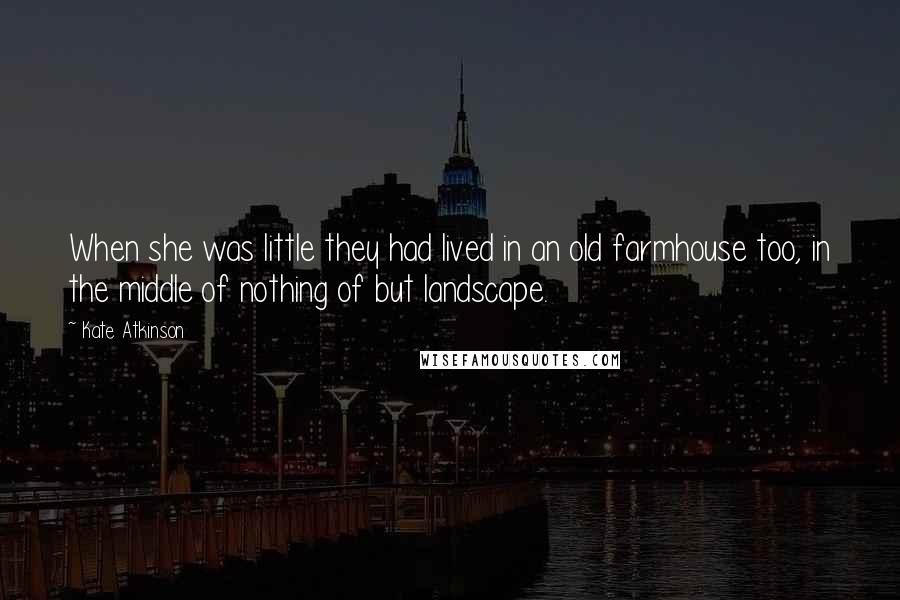 Kate Atkinson Quotes: When she was little they had lived in an old farmhouse too, in the middle of nothing of but landscape.
