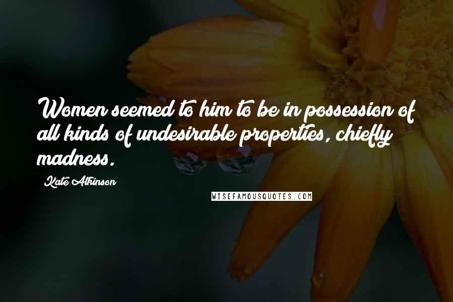Kate Atkinson Quotes: Women seemed to him to be in possession of all kinds of undesirable properties, chiefly madness.