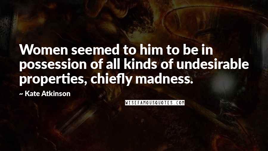 Kate Atkinson Quotes: Women seemed to him to be in possession of all kinds of undesirable properties, chiefly madness.