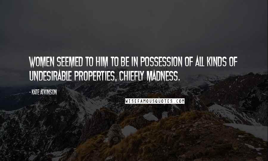 Kate Atkinson Quotes: Women seemed to him to be in possession of all kinds of undesirable properties, chiefly madness.