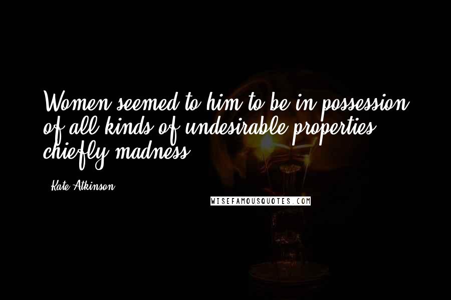 Kate Atkinson Quotes: Women seemed to him to be in possession of all kinds of undesirable properties, chiefly madness.