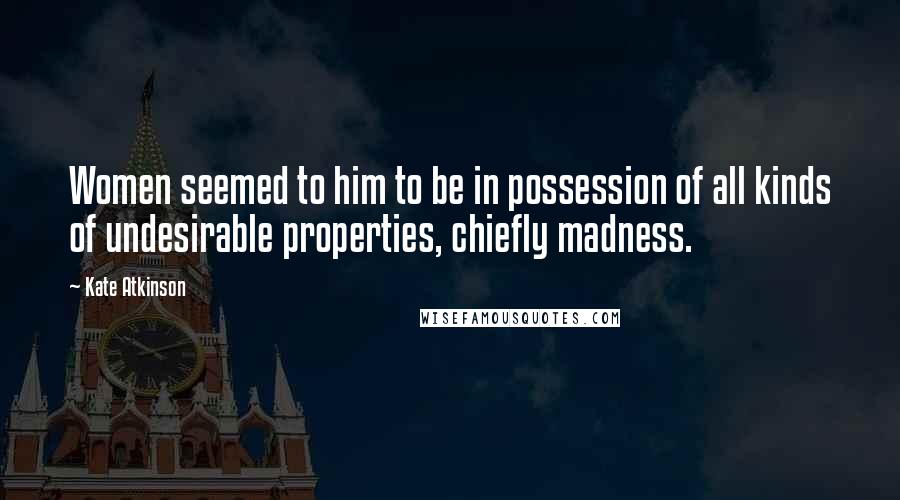 Kate Atkinson Quotes: Women seemed to him to be in possession of all kinds of undesirable properties, chiefly madness.