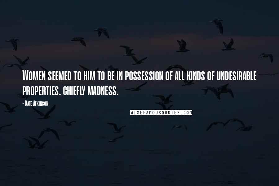 Kate Atkinson Quotes: Women seemed to him to be in possession of all kinds of undesirable properties, chiefly madness.