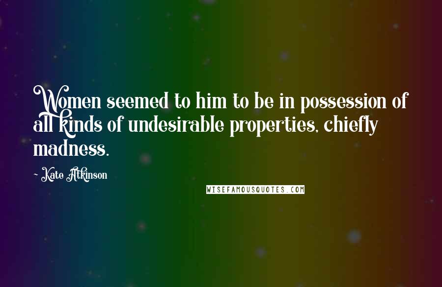 Kate Atkinson Quotes: Women seemed to him to be in possession of all kinds of undesirable properties, chiefly madness.