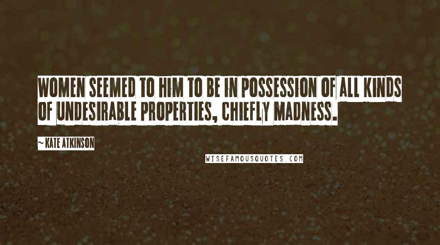 Kate Atkinson Quotes: Women seemed to him to be in possession of all kinds of undesirable properties, chiefly madness.