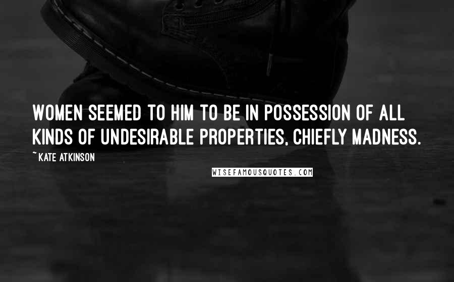 Kate Atkinson Quotes: Women seemed to him to be in possession of all kinds of undesirable properties, chiefly madness.
