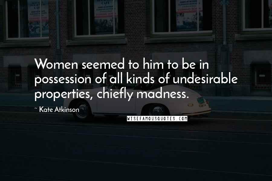 Kate Atkinson Quotes: Women seemed to him to be in possession of all kinds of undesirable properties, chiefly madness.