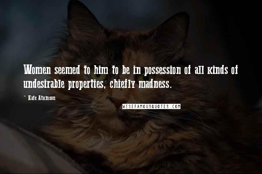 Kate Atkinson Quotes: Women seemed to him to be in possession of all kinds of undesirable properties, chiefly madness.