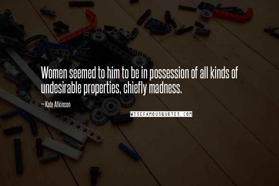 Kate Atkinson Quotes: Women seemed to him to be in possession of all kinds of undesirable properties, chiefly madness.