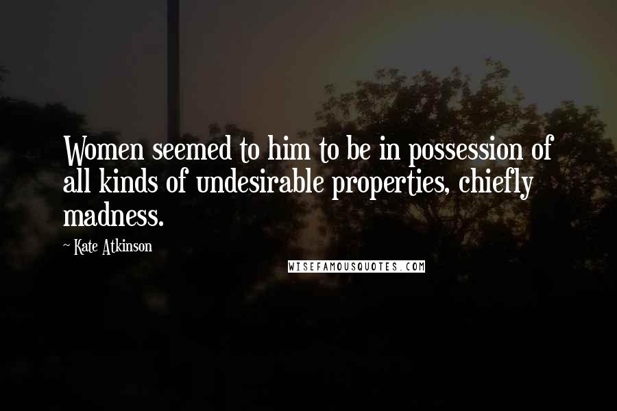 Kate Atkinson Quotes: Women seemed to him to be in possession of all kinds of undesirable properties, chiefly madness.
