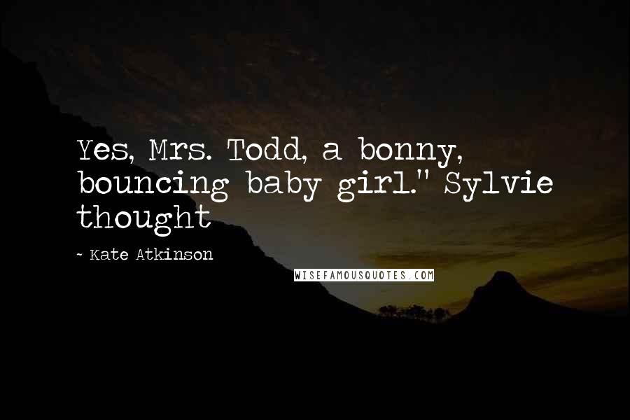 Kate Atkinson Quotes: Yes, Mrs. Todd, a bonny, bouncing baby girl." Sylvie thought