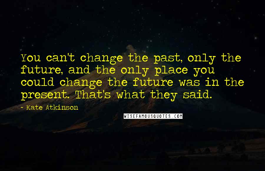 Kate Atkinson Quotes: You can't change the past, only the future, and the only place you could change the future was in the present. That's what they said.