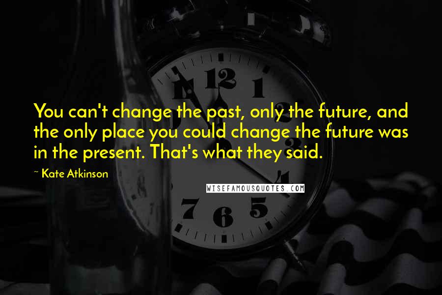 Kate Atkinson Quotes: You can't change the past, only the future, and the only place you could change the future was in the present. That's what they said.