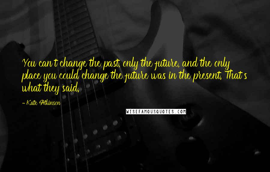 Kate Atkinson Quotes: You can't change the past, only the future, and the only place you could change the future was in the present. That's what they said.