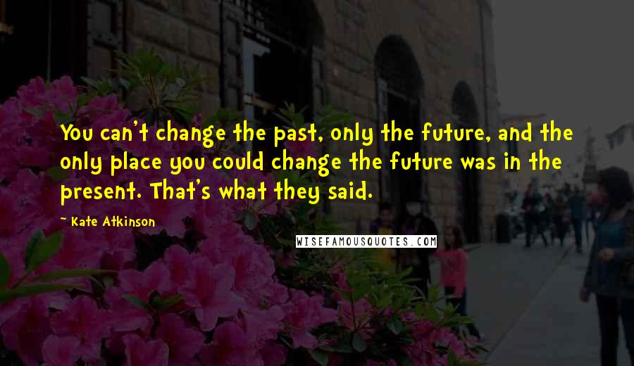 Kate Atkinson Quotes: You can't change the past, only the future, and the only place you could change the future was in the present. That's what they said.